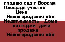 продаю сад г.Ворсма › Площадь участка ­ 500 › Цена ­ 450 000 - Нижегородская обл. Недвижимость » Дома, коттеджи, дачи продажа   . Нижегородская обл.